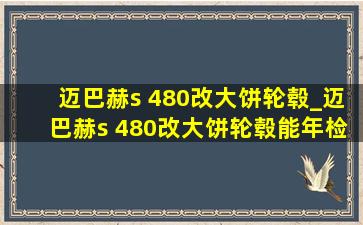 迈巴赫s 480改大饼轮毂_迈巴赫s 480改大饼轮毂能年检吗